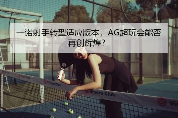 一诺射手转型适应版本，AG超玩会能否再创辉煌？